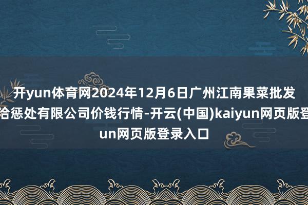 开yun体育网2024年12月6日广州江南果菜批发市集接洽惩处有限公司价钱行情-开云(中国)kaiyun网页版登录入口
