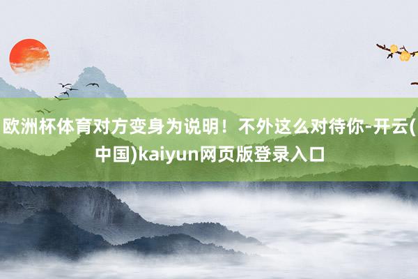 欧洲杯体育对方变身为说明！不外这么对待你-开云(中国)kaiyun网页版登录入口