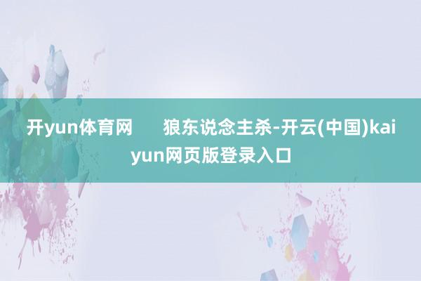 开yun体育网      狼东说念主杀-开云(中国)kaiyun网页版登录入口