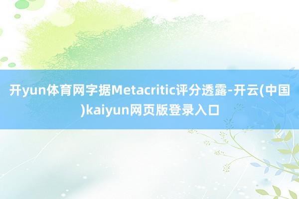 开yun体育网字据Metacritic评分透露-开云(中国)kaiyun网页版登录入口