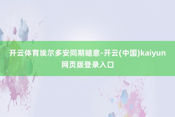 开云体育　　埃尔多安同期暗意-开云(中国)kaiyun网页版登录入口