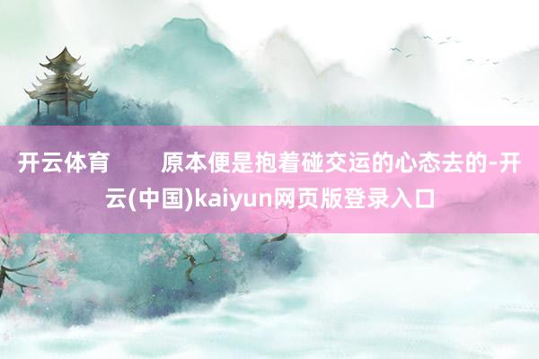 开云体育        原本便是抱着碰交运的心态去的-开云(中国)kaiyun网页版登录入口