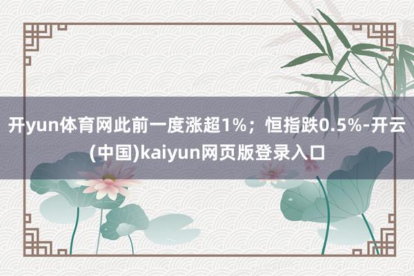 开yun体育网此前一度涨超1%；恒指跌0.5%-开云(中国)kaiyun网页版登录入口