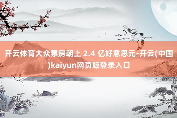 开云体育大众票房朝上 2.4 亿好意思元-开云(中国)kaiyun网页版登录入口
