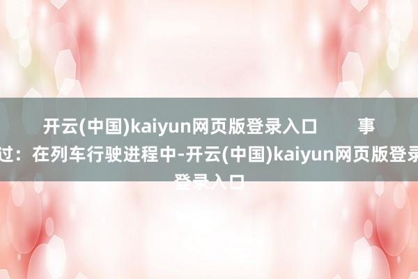 开云(中国)kaiyun网页版登录入口        事件经过：在列车行驶进程中-开云(中国)kaiyun网页版登录入口
