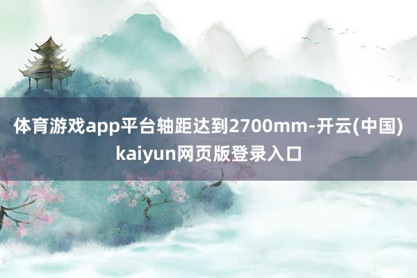 体育游戏app平台轴距达到2700mm-开云(中国)kaiyun网页版登录入口