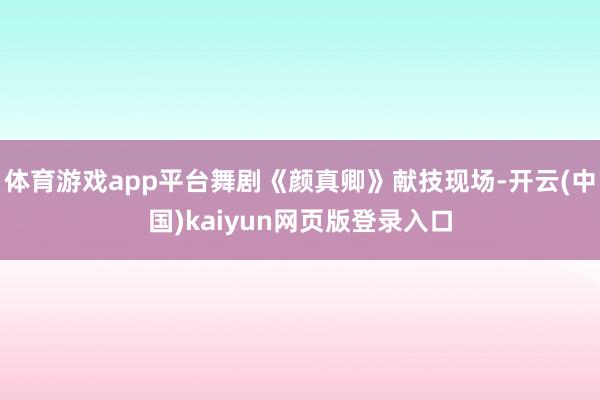 体育游戏app平台舞剧《颜真卿》献技现场-开云(中国)kaiyun网页版登录入口