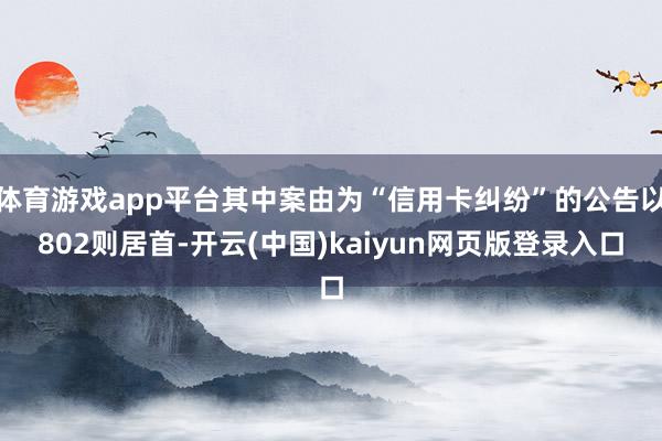 体育游戏app平台其中案由为“信用卡纠纷”的公告以802则居首-开云(中国)kaiyun网页版登录入口
