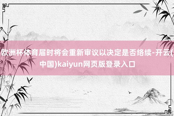 欧洲杯体育届时将会重新审议以决定是否络续-开云(中国)kaiyun网页版登录入口