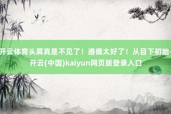 开云体育头屑真是不见了！遵循太好了！从目下初始-开云(中国)kaiyun网页版登录入口