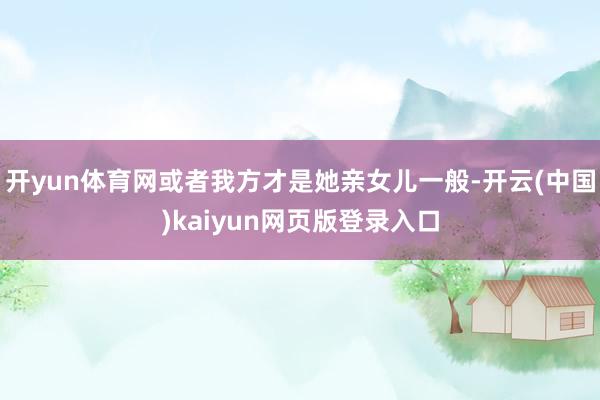 开yun体育网或者我方才是她亲女儿一般-开云(中国)kaiyun网页版登录入口