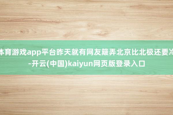 体育游戏app平台昨天就有网友簸弄北京比北极还要冷-开云(中国)kaiyun网页版登录入口