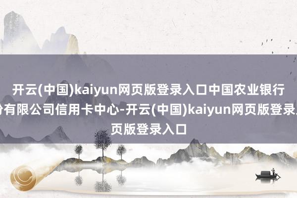 开云(中国)kaiyun网页版登录入口中国农业银行股份有限公司信用卡中心-开云(中国)kaiyun网页版登录入口