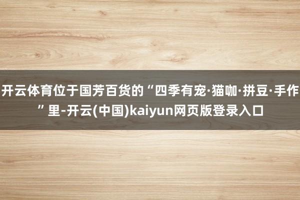 开云体育位于国芳百货的“四季有宠·猫咖·拼豆·手作”里-开云(中国)kaiyun网页版登录入口
