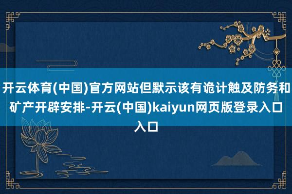 开云体育(中国)官方网站但默示该有诡计触及防务和矿产开辟安排-开云(中国)kaiyun网页版登录入口