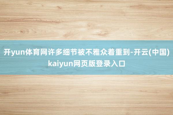 开yun体育网许多细节被不雅众着重到-开云(中国)kaiyun网页版登录入口