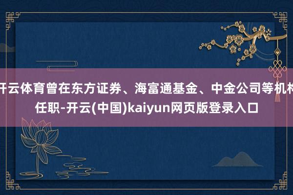 开云体育曾在东方证券、海富通基金、中金公司等机构任职-开云(中国)kaiyun网页版登录入口