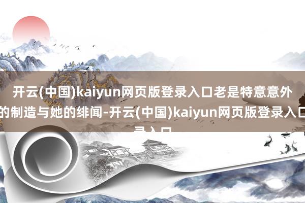 开云(中国)kaiyun网页版登录入口老是特意意外的制造与她的绯闻-开云(中国)kaiyun网页版登录入口