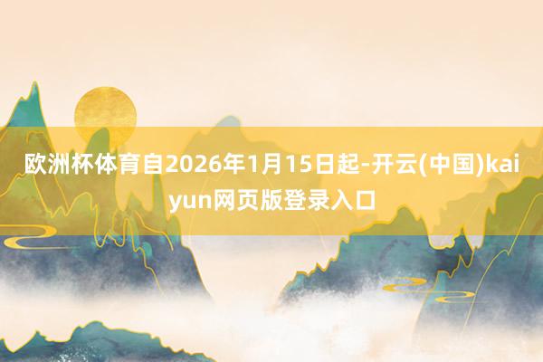 欧洲杯体育自2026年1月15日起-开云(中国)kaiyun网页版登录入口