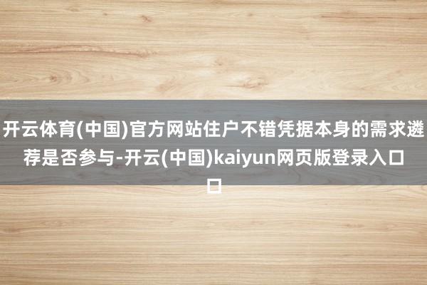 开云体育(中国)官方网站住户不错凭据本身的需求遴荐是否参与-开云(中国)kaiyun网页版登录入口