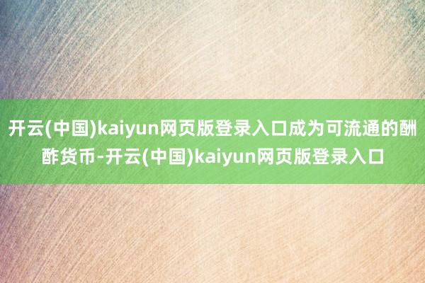 开云(中国)kaiyun网页版登录入口成为可流通的酬酢货币-开云(中国)kaiyun网页版登录入口