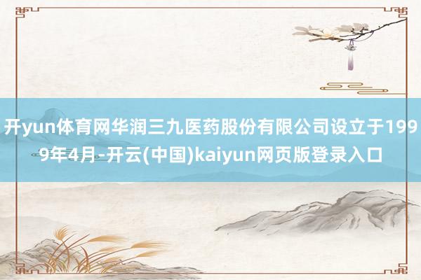 开yun体育网华润三九医药股份有限公司设立于1999年4月-开云(中国)kaiyun网页版登录入口