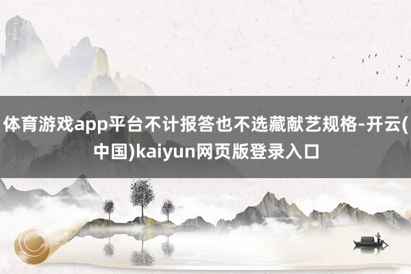 体育游戏app平台不计报答也不选藏献艺规格-开云(中国)kaiyun网页版登录入口