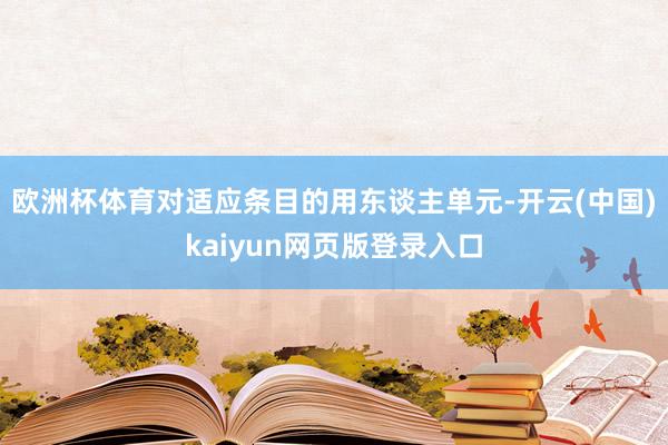 欧洲杯体育对适应条目的用东谈主单元-开云(中国)kaiyun网页版登录入口