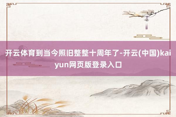 开云体育到当今照旧整整十周年了-开云(中国)kaiyun网页版登录入口