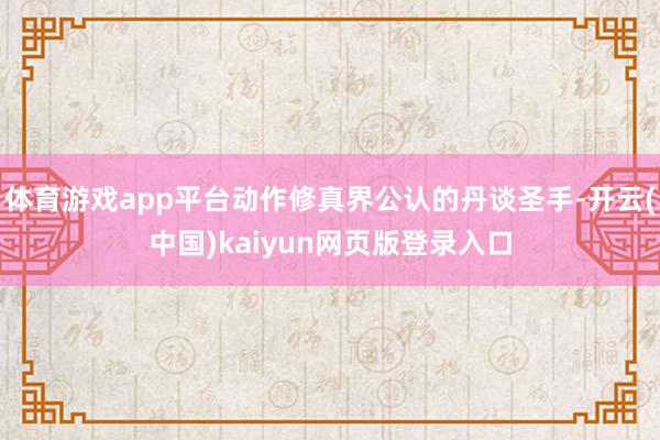 体育游戏app平台动作修真界公认的丹谈圣手-开云(中国)kaiyun网页版登录入口