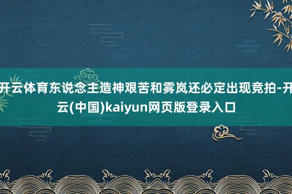 开云体育东说念主造神艰苦和雾岚还必定出现竞拍-开云(中国)kaiyun网页版登录入口