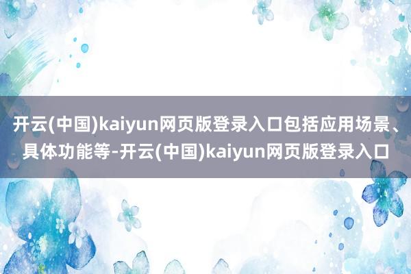 开云(中国)kaiyun网页版登录入口包括应用场景、具体功能等-开云(中国)kaiyun网页版登录入口
