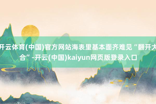 开云体育(中国)官方网站海表里基本面齐难见“翻开大合”-开云(中国)kaiyun网页版登录入口