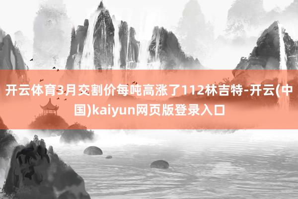 开云体育3月交割价每吨高涨了112林吉特-开云(中国)kaiyun网页版登录入口