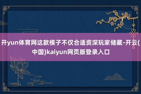 开yun体育网这款模子不仅合适资深玩家储藏-开云(中国)kaiyun网页版登录入口