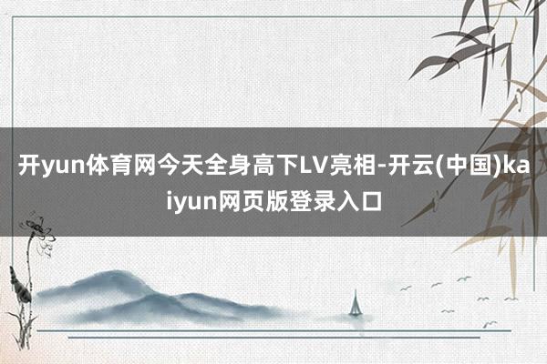 开yun体育网今天全身高下LV亮相-开云(中国)kaiyun网页版登录入口