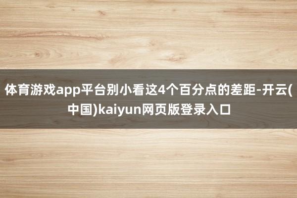 体育游戏app平台别小看这4个百分点的差距-开云(中国)kaiyun网页版登录入口