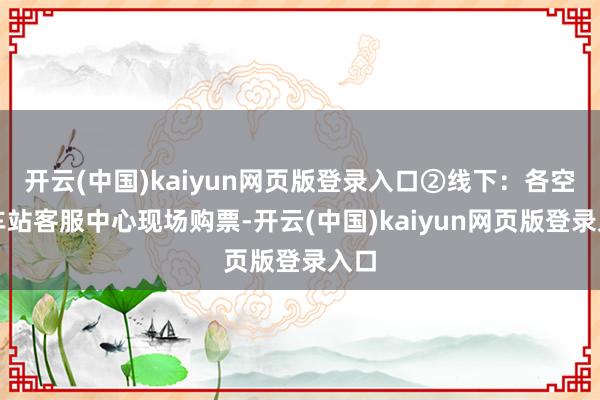 开云(中国)kaiyun网页版登录入口②线下：各空轨车站客服中心现场购票-开云(中国)kaiyun网页版登录入口