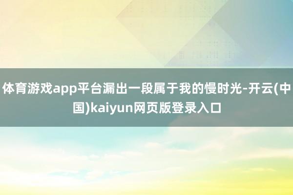 体育游戏app平台漏出一段属于我的慢时光-开云(中国)kaiyun网页版登录入口