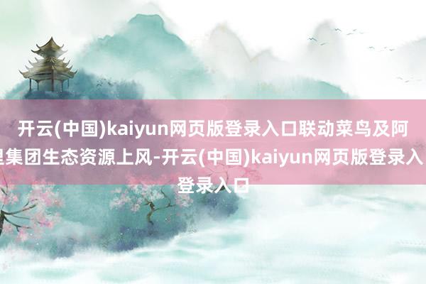 开云(中国)kaiyun网页版登录入口联动菜鸟及阿里集团生态资源上风-开云(中国)kaiyun网页版登录入口