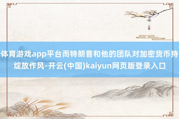 体育游戏app平台而特朗普和他的团队对加密货币持绽放作风-开云(中国)kaiyun网页版登录入口