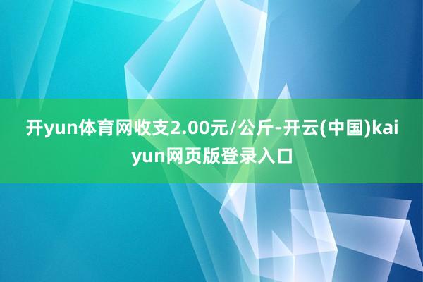 开yun体育网收支2.00元/公斤-开云(中国)kaiyun网页版登录入口