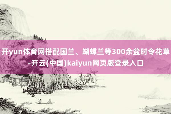 开yun体育网搭配国兰、蝴蝶兰等300余盆时令花草-开云(中国)kaiyun网页版登录入口
