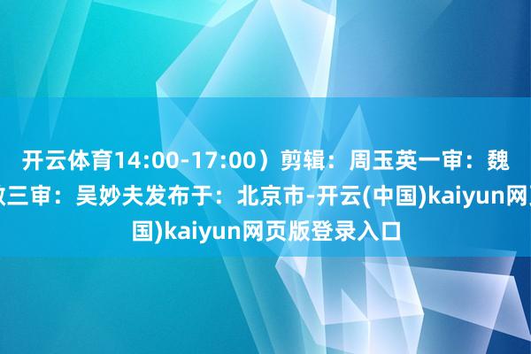 开云体育14:00-17:00)剪辑:周玉英一审:魏 娜二审:柯 敏三审:吴妙夫发布于:北京市-开云(中国)kaiyun网页版登录入口