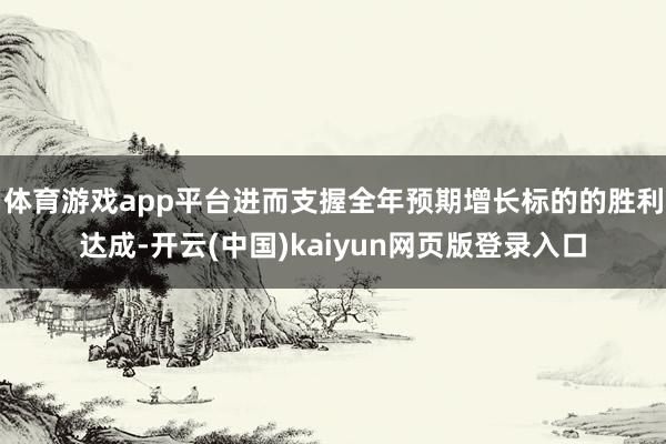 体育游戏app平台进而支握全年预期增长标的的胜利达成-开云(中国)kaiyun网页版登录入口