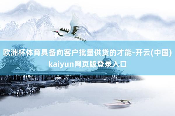 欧洲杯体育具备向客户批量供货的才能-开云(中国)kaiyun网页版登录入口