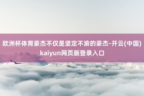 欧洲杯体育豪杰不仅是坚定不渝的豪杰-开云(中国)kaiyun网页版登录入口