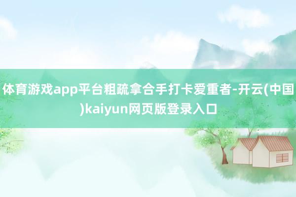 体育游戏app平台粗疏拿合手打卡爱重者-开云(中国)kaiyun网页版登录入口