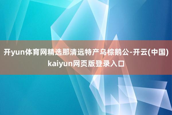 开yun体育网精选那清远特产乌棕鹅公-开云(中国)kaiyun网页版登录入口