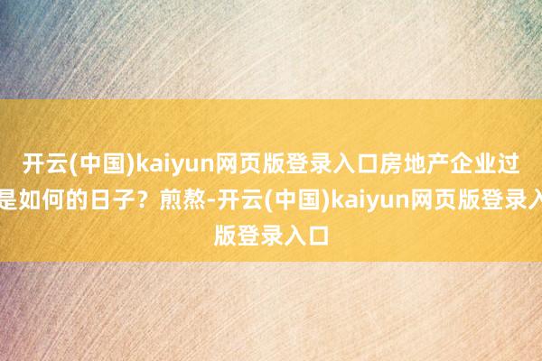 开云(中国)kaiyun网页版登录入口房地产企业过的是如何的日子?煎熬-开云(中国)kaiyun网页版登录入口